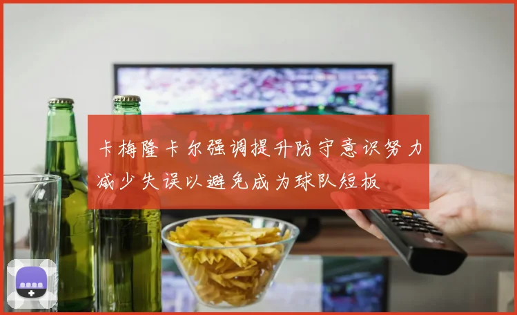 卡梅隆卡尔强调提升防守意识努力减少失误以避免成为球队短板