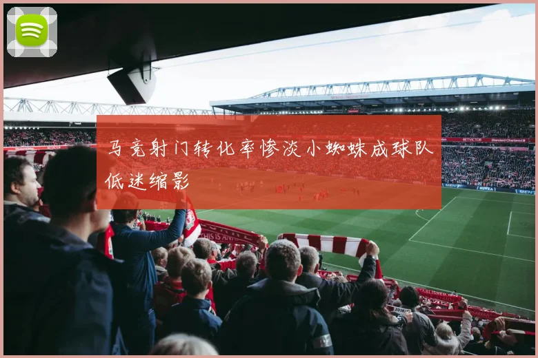 马竞射门转化率惨淡小蜘蛛成球队低迷缩影
