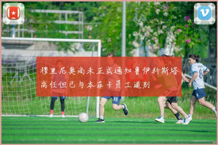 穆里尼奥尚未正式通知鲁伊科斯塔离任但已与本菲卡员工道别