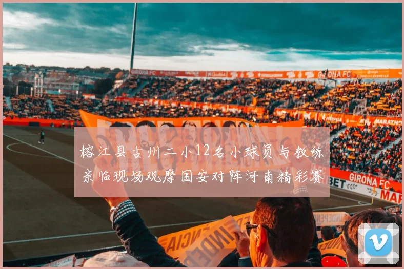 榕江县古州二小12名小球员与教练亲临现场观摩国安对阵河南精彩赛事
