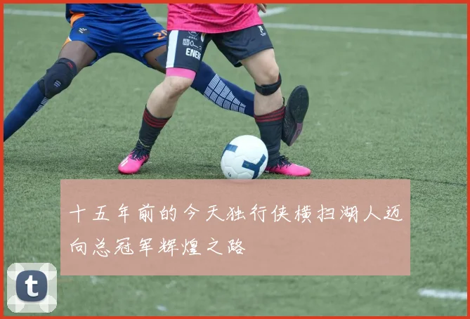 十五年前的今天独行侠横扫湖人迈向总冠军辉煌之路