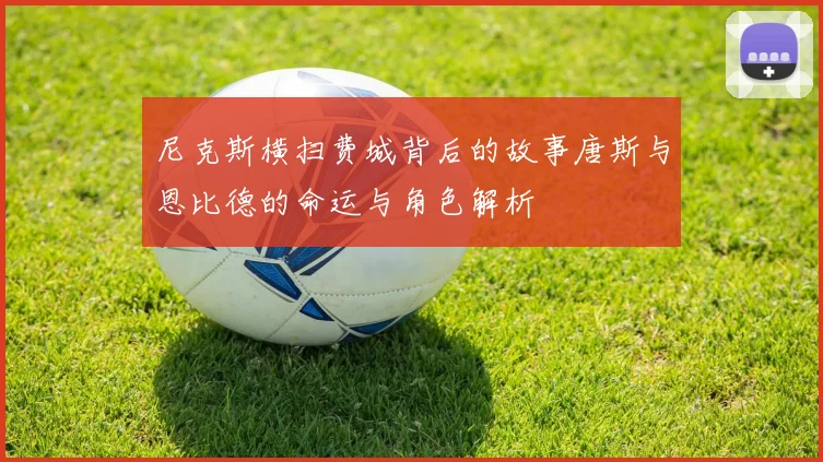尼克斯横扫费城背后的故事唐斯与恩比德的命运与角色解析