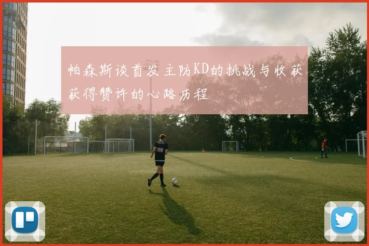 帕森斯谈首发主防KD的挑战与收获获得赞许的心路历程