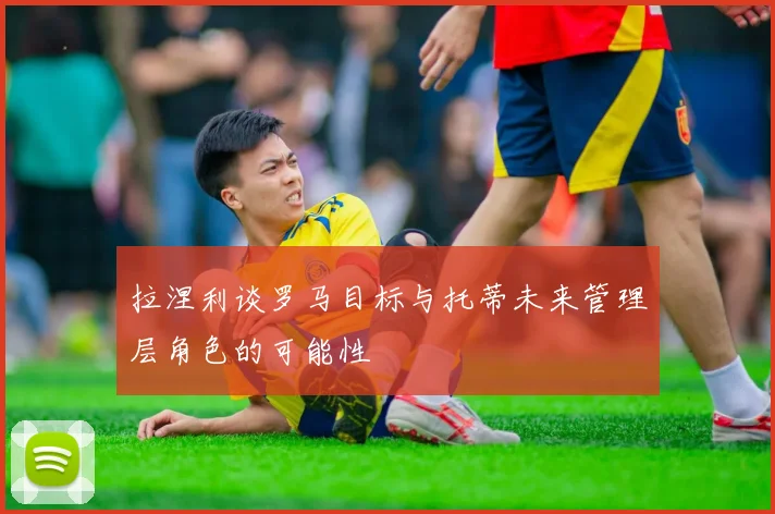 拉涅利谈罗马目标与托蒂未来管理层角色的可能性