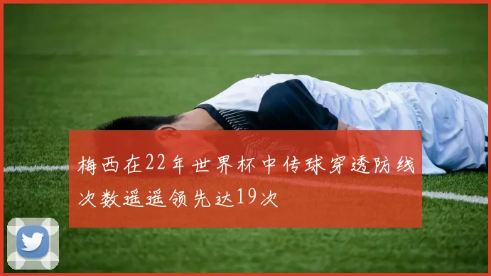 梅西在22年世界杯中传球穿透防线次数遥遥领先达19次