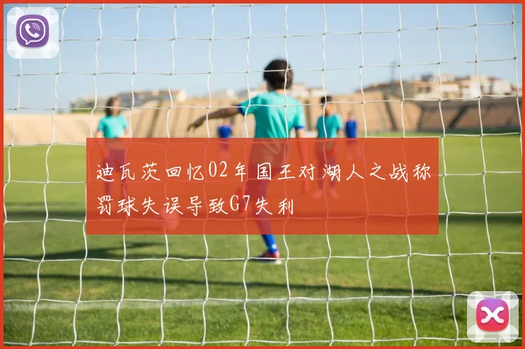 迪瓦茨回忆02年国王对湖人之战称罚球失误导致G7失利