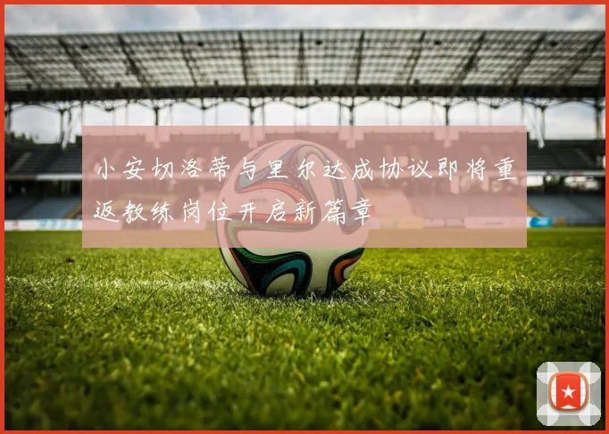 小安切洛蒂与里尔达成协议即将重返教练岗位开启新篇章