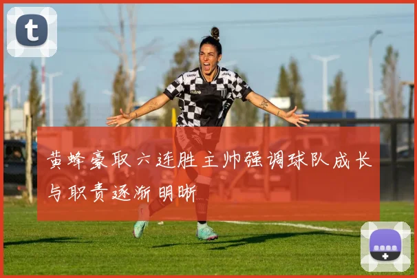 黄蜂豪取六连胜主帅强调球队成长与职责逐渐明晰