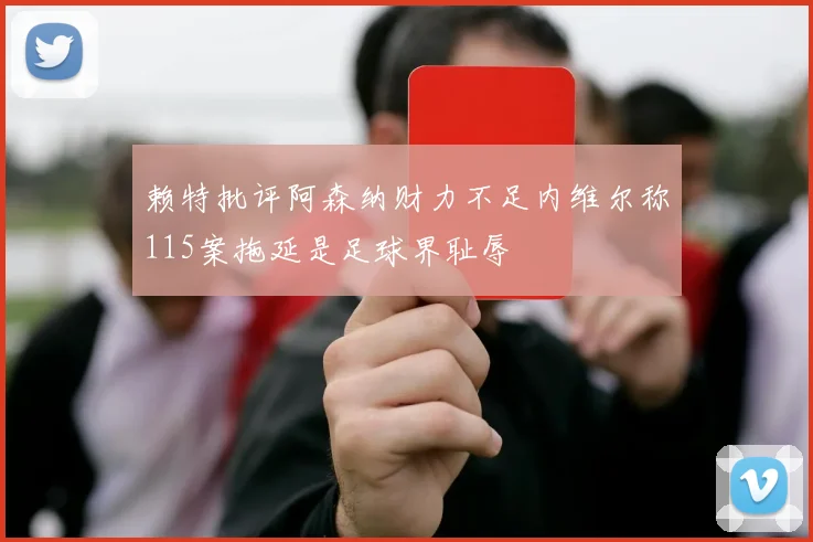 赖特批评阿森纳财力不足内维尔称115案拖延是足球界耻辱