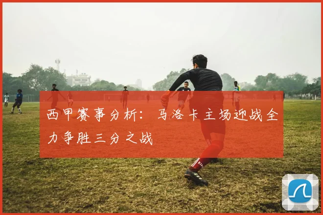 西甲赛事分析：马洛卡主场迎战全力争胜三分之战