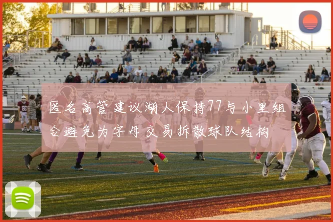匿名高管建议湖人保持77与小里组合避免为字母交易拆散球队结构