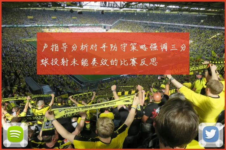 卢指导分析对手防守策略强调三分球投射未能奏效的比赛反思