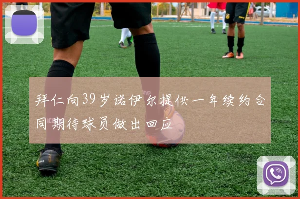 拜仁向39岁诺伊尔提供一年续约合同期待球员做出回应