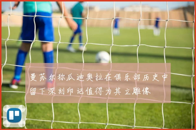 曼苏尔称瓜迪奥拉在俱乐部历史中留下深刻印记值得为其立雕像